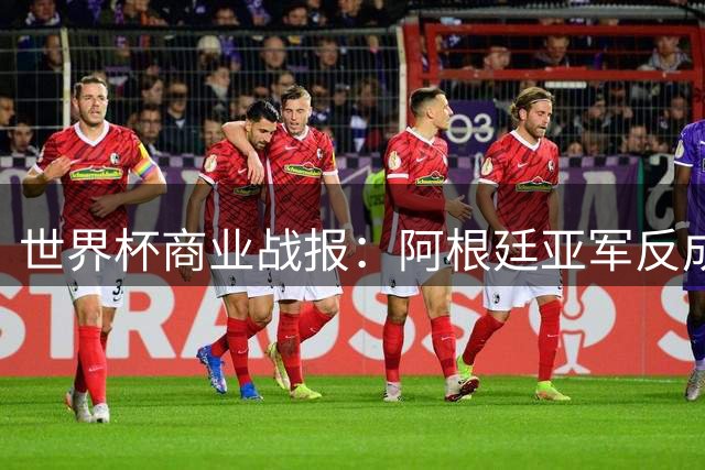 世界杯商业战报：阿根廷亚军反成吸金王 中国企业赞助策略生变