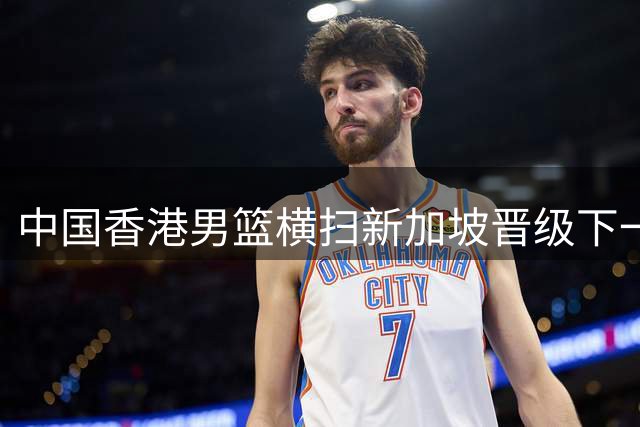 中国香港男篮横扫新加坡晋级下一阶段赛事