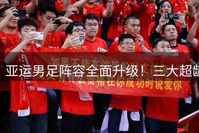 亚运男足阵容全面升级！三大超龄国脚加盟重塑攻防体系