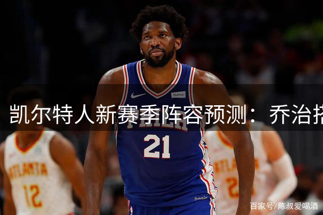凯尔特人新赛季阵容预测：乔治搭档塔图姆领衔首发