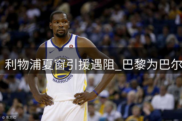 利物浦夏窗引援遇阻 巴黎为巴尔科拉标价成最大障碍