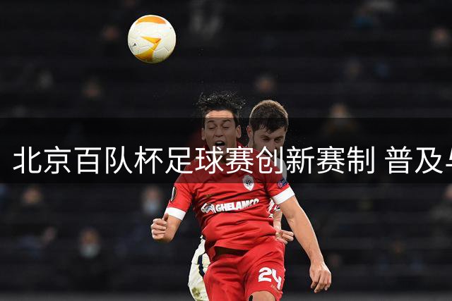 北京百队杯足球赛创新赛制 普及与竞技双线并行