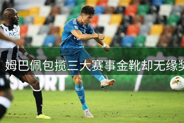 姆巴佩包揽三大赛事金靴却无缘奖杯 个人荣耀难掩团队遗憾