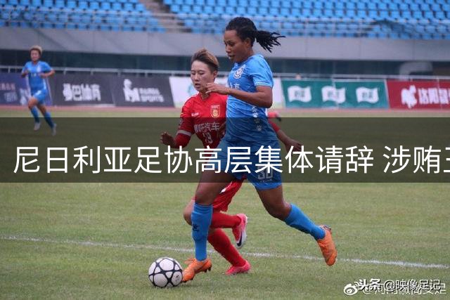 尼日利亚足协高层集体请辞 涉贿丑闻引关注