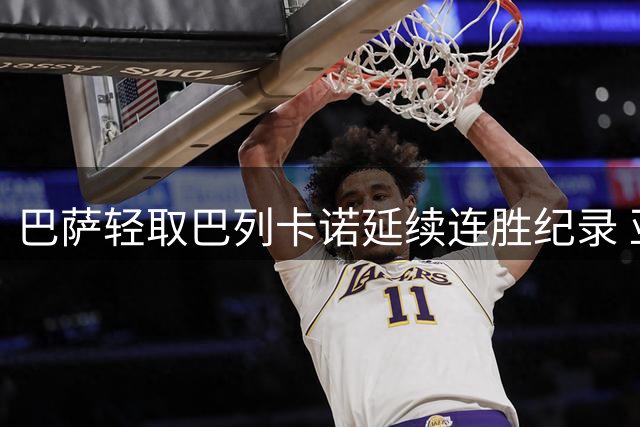 巴萨轻取巴列卡诺延续连胜纪录 亚马尔两球建功欣喜若狂