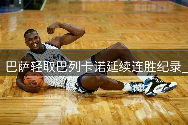 巴萨轻取巴列卡诺延续连胜纪录 亚马尔两球建功欣喜若狂
