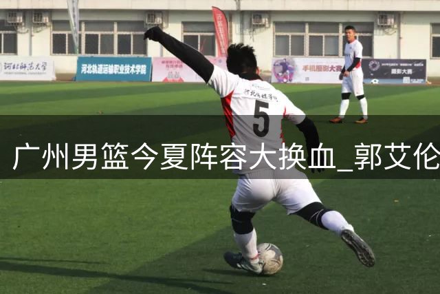 广州男篮今夏阵容大换血 郭艾伦出走背后暗藏运营困局