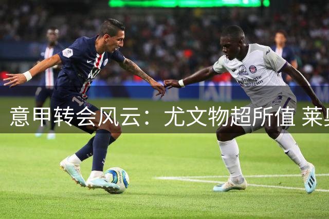 意甲转会风云：尤文物超所值 莱奥或赴土国米锁定强援