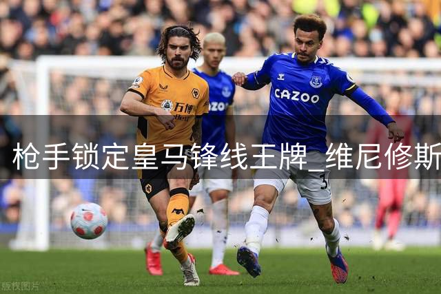 枪手锁定皇马锋线王牌 维尼修斯或成北伦敦新核