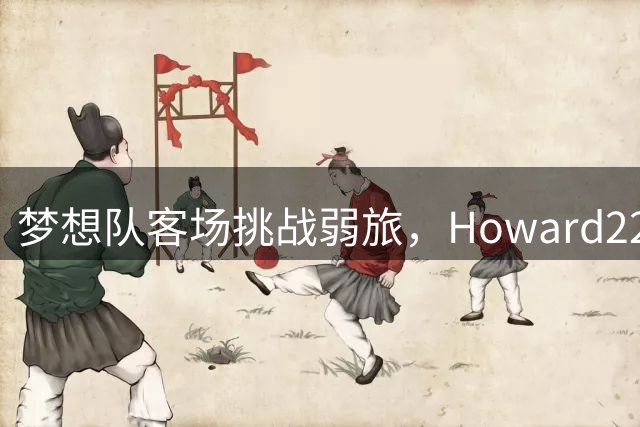 梦想队客场挑战弱旅，Howard22分能否带队取胜？