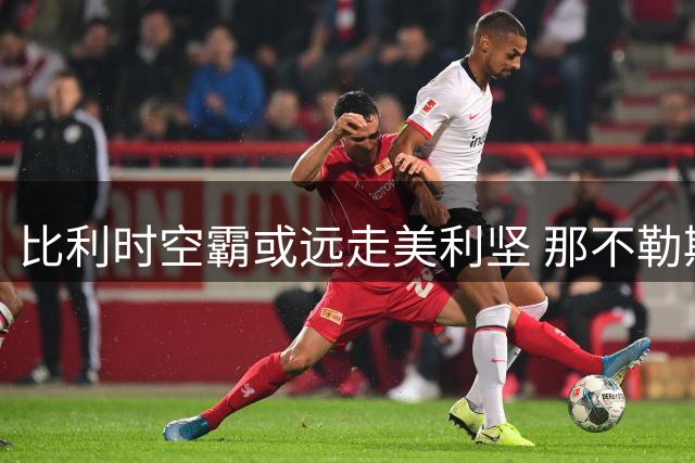 比利时空霸或远走美利坚 那不勒斯决心今夏抛售高薪射手
