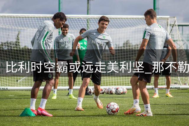 比利时空霸或远走美利坚 那不勒斯决心今夏抛售高薪射手