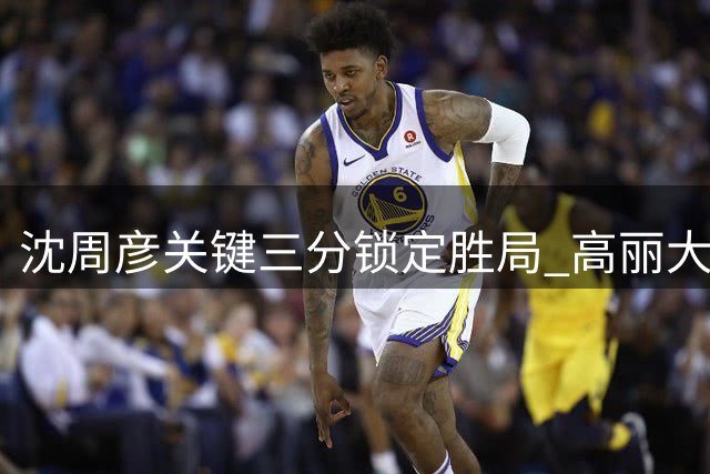 沈周彦关键三分锁定胜局 高丽大学力克白鸥大学迎AUBL开门红
