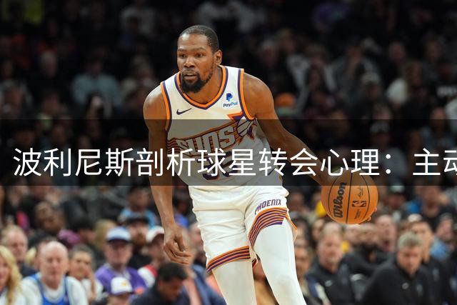 波利尼斯剖析球星转会心理：主动求变与抱团夺冠存本质差异