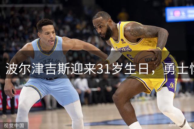 波尔津吉斯迎来31岁生日，勇士悍将卫冕征程再添动力
