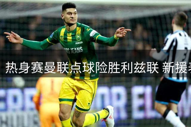 热身赛曼联点球险胜利兹联 新援表现引热议