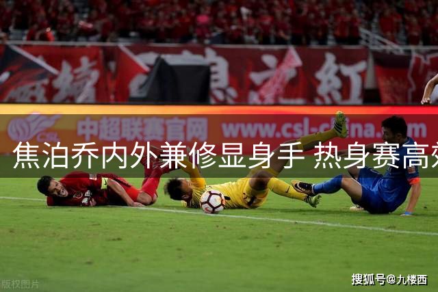 焦泊乔内外兼修显身手 热身赛高效表现获赞誉