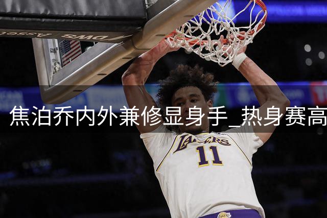 焦泊乔内外兼修显身手 热身赛高效表现获赞誉