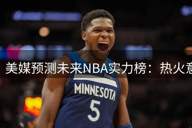 美媒预测未来NBA实力榜：热火意外跌出前十