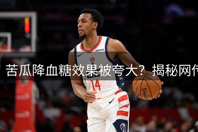 苦瓜降血糖效果被夸大？揭秘网传60%降糖率的真相