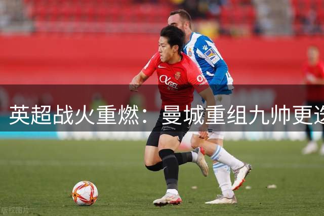 英超战火重燃：曼城重组九帅更迭 群雄逐鹿谁主沉浮