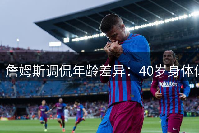 詹姆斯调侃年龄差异：40岁身体似25 晚9点状态如87