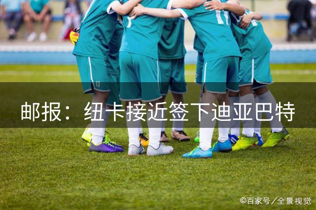 邮报：纽卡接近签下迪亚巴特