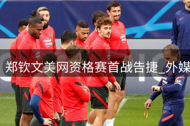 郑钦文美网资格赛首战告捷 外媒标题乌龙引热议