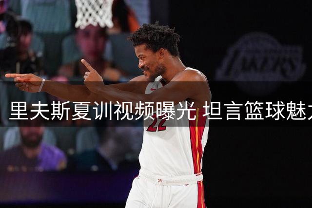 里夫斯夏训视频曝光 坦言篮球魅力在于永无止境的自我超越