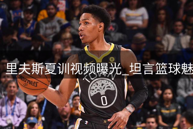 里夫斯夏训视频曝光 坦言篮球魅力在于永无止境的自我超越