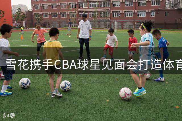 雪花携手CBA球星见面会打造体育营销新范式
