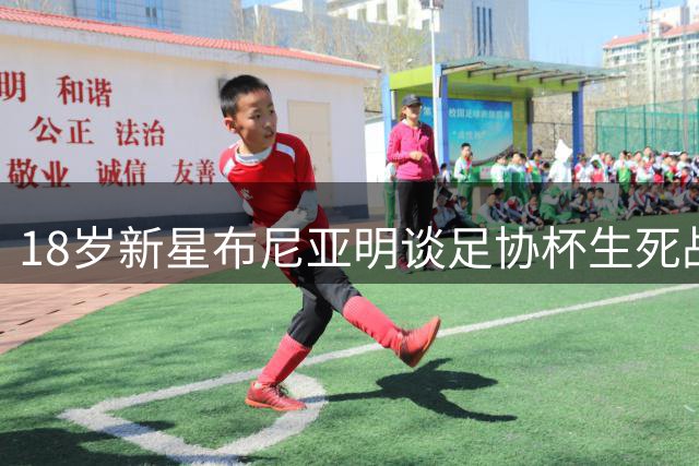 18岁新星布尼亚明谈足协杯生死战：十人应战创造奇迹 场边观战比上场更煎熬