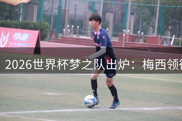 2026世界杯"梦之队"出炉：梅西领衔，球迷票选的梦幻阵容