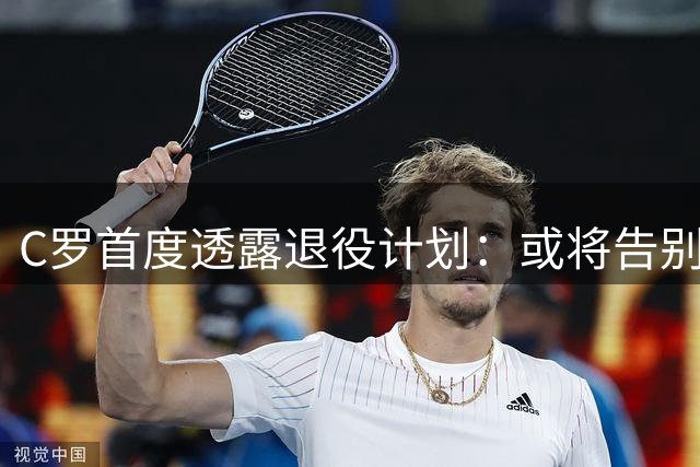 C罗首度透露退役计划：或将告别足坛