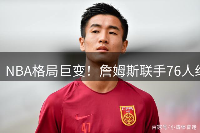 NBA格局巨变！詹姆斯联手76人组建四巨头 六队主帅更迭引爆新赛季